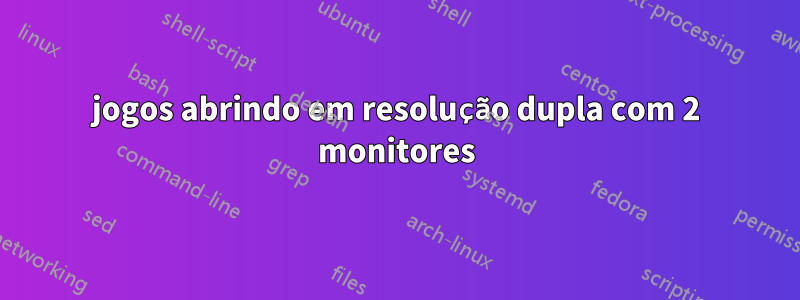 jogos abrindo em resolução dupla com 2 monitores