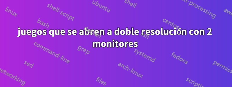 juegos que se abren a doble resolución con 2 monitores