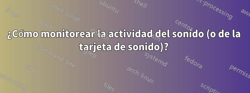 ¿Cómo monitorear la actividad del sonido (o de la tarjeta de sonido)?