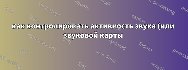 как контролировать активность звука (или звуковой карты)?