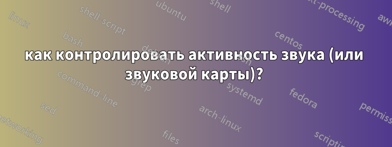 как контролировать активность звука (или звуковой карты)?