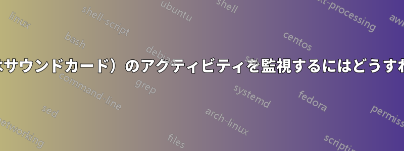 サウンド（またはサウンドカード）のアクティビティを監視するにはどうすればいいですか？