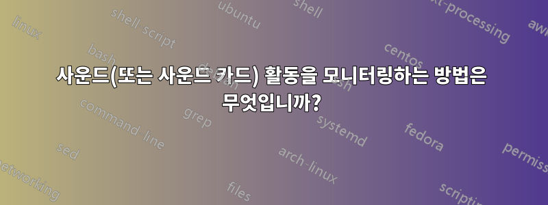 사운드(또는 사운드 카드) 활동을 모니터링하는 방법은 무엇입니까?