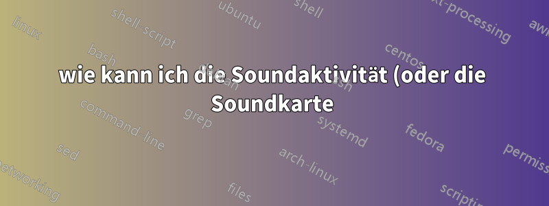 wie kann ich die Soundaktivität (oder die Soundkarte) überwachen?