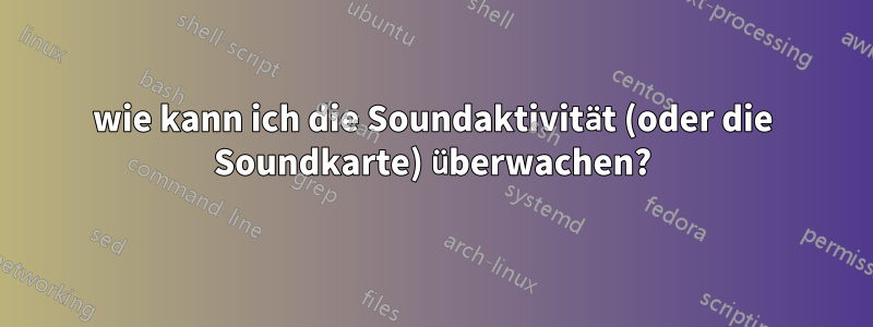 wie kann ich die Soundaktivität (oder die Soundkarte) überwachen?