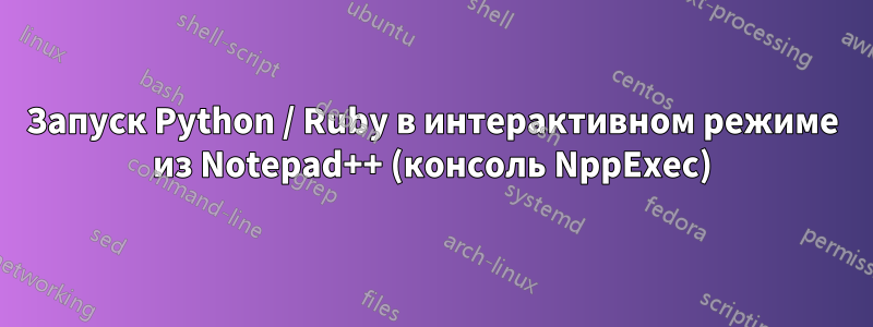 Запуск Python / Ruby в интерактивном режиме из Notepad++ (консоль NppExec)