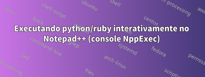 Executando python/ruby interativamente no Notepad++ (console NppExec)