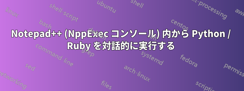 Notepad++ (NppExec コンソール) 内から Python / Ruby を対話的に実行する