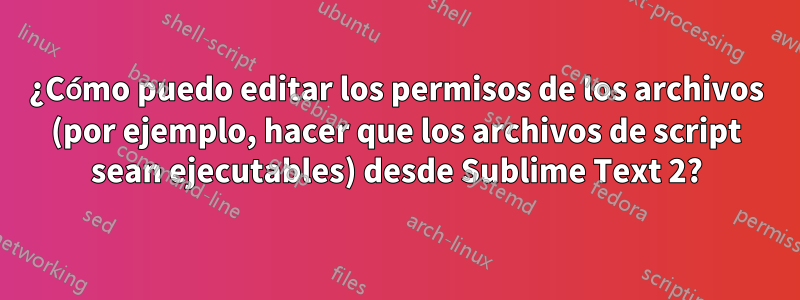 ¿Cómo puedo editar los permisos de los archivos (por ejemplo, hacer que los archivos de script sean ejecutables) desde Sublime Text 2?