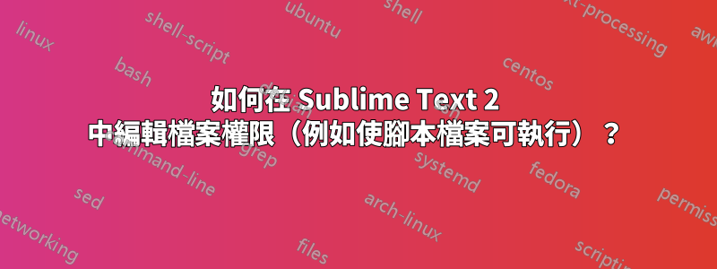 如何在 Sublime Text 2 中編輯檔案權限（例如使腳本檔案可執行）？