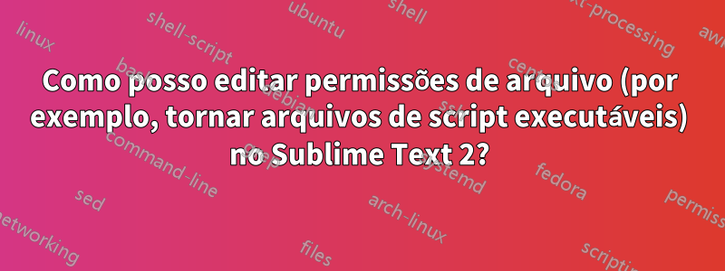 Como posso editar permissões de arquivo (por exemplo, tornar arquivos de script executáveis) no Sublime Text 2?