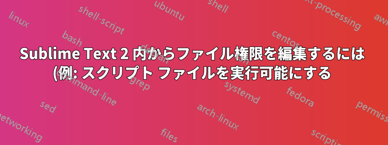 Sublime Text 2 内からファイル権限を編集するには (例: スクリプト ファイルを実行可能にする) どうすればよいでしょうか?