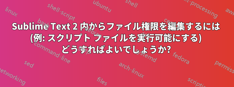 Sublime Text 2 内からファイル権限を編集するには (例: スクリプト ファイルを実行可能にする) どうすればよいでしょうか?