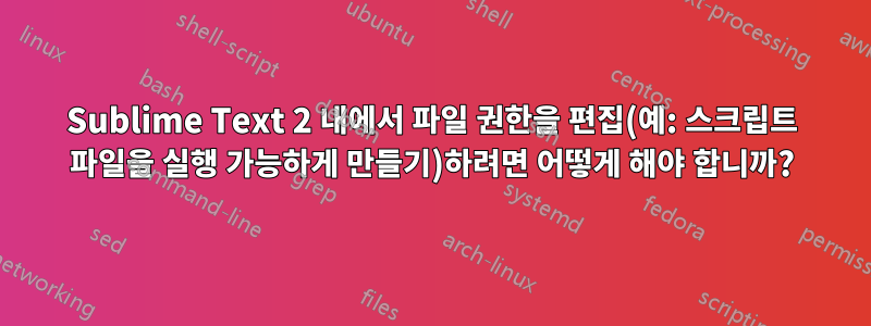 Sublime Text 2 내에서 파일 권한을 편집(예: 스크립트 파일을 실행 가능하게 만들기)하려면 어떻게 해야 합니까?