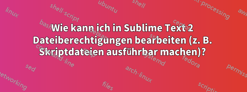 Wie kann ich in Sublime Text 2 Dateiberechtigungen bearbeiten (z. B. Skriptdateien ausführbar machen)?