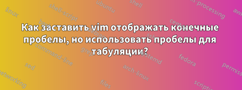 Как заставить vim отображать конечные пробелы, но использовать пробелы для табуляции?