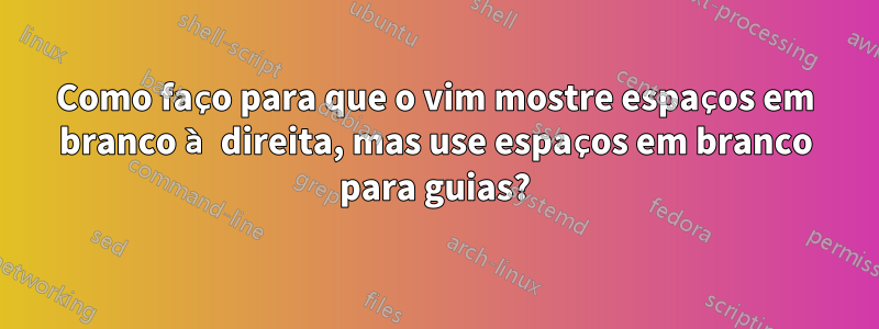 Como faço para que o vim mostre espaços em branco à direita, mas use espaços em branco para guias?