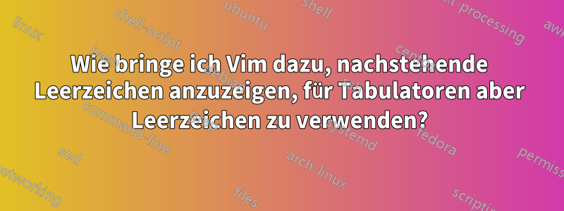 Wie bringe ich Vim dazu, nachstehende Leerzeichen anzuzeigen, für Tabulatoren aber Leerzeichen zu verwenden?