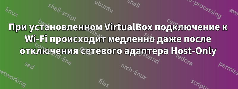 При установленном VirtualBox подключение к Wi-Fi происходит медленно даже после отключения сетевого адаптера Host-Only