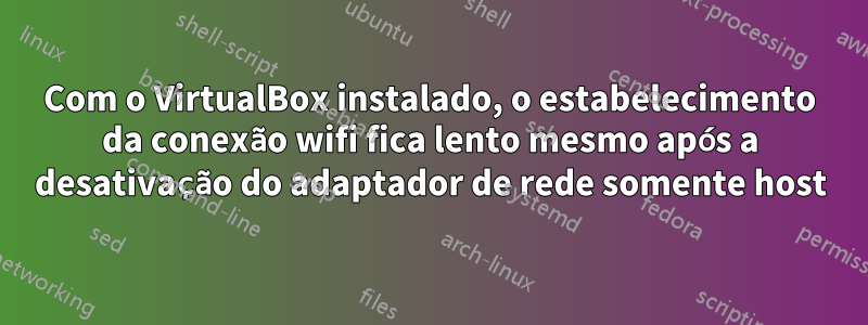 Com o VirtualBox instalado, o estabelecimento da conexão wifi fica lento mesmo após a desativação do adaptador de rede somente host