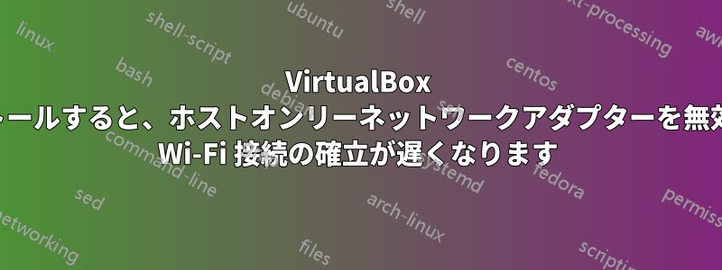 VirtualBox をインストールすると、ホストオンリーネットワークアダプターを無効にしても Wi-Fi 接続の確立が遅くなります