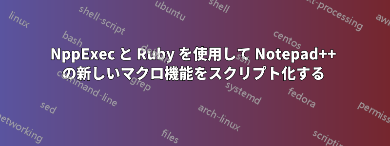 NppExec と Ruby を使用して Notepad++ の新しいマクロ機能をスクリプト化する