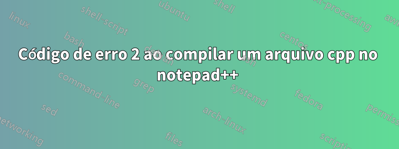 Código de erro 2 ao compilar um arquivo cpp no ​​notepad++