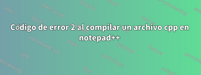 Código de error 2 al compilar un archivo cpp en notepad++