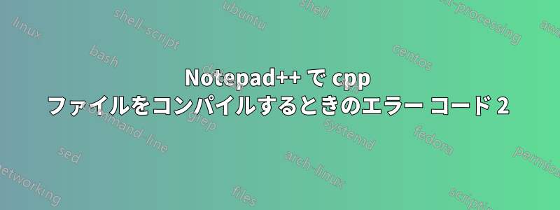 Notepad++ で cpp ファイルをコンパイルするときのエラー コード 2