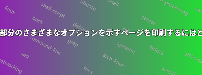 フォームのさまざまな部分のさまざまなオプションを示すページを印刷するにはどうすればよいですか?