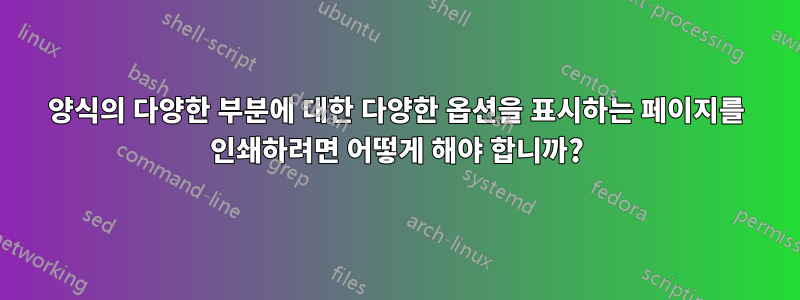 양식의 다양한 부분에 대한 다양한 옵션을 표시하는 페이지를 인쇄하려면 어떻게 해야 합니까?