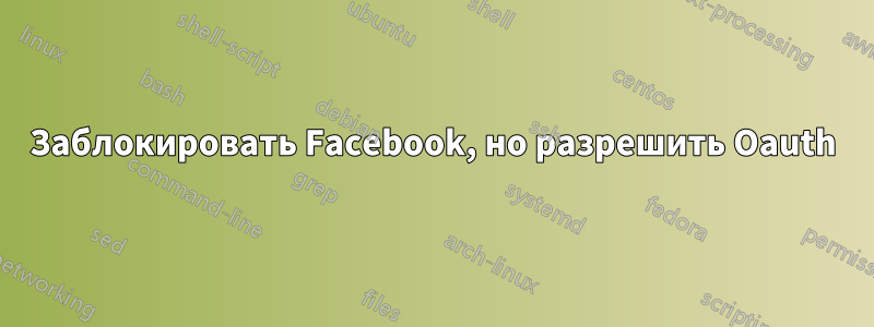 Заблокировать Facebook, но разрешить Oauth