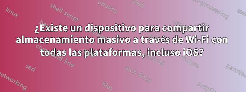 ¿Existe un dispositivo para compartir almacenamiento masivo a través de Wi-Fi con todas las plataformas, incluso iOS?