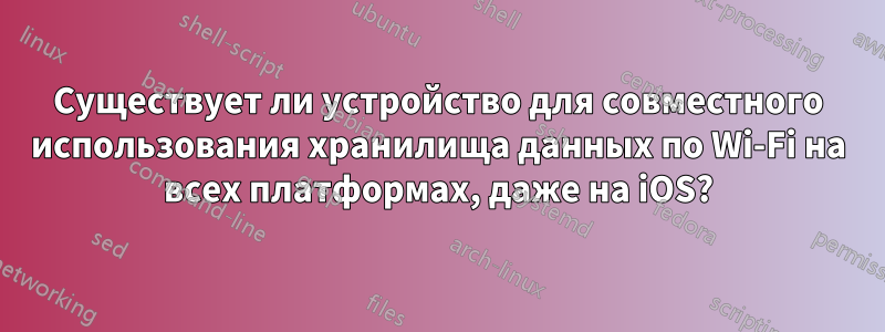 Существует ли устройство для совместного использования хранилища данных по Wi-Fi на всех платформах, даже на iOS?