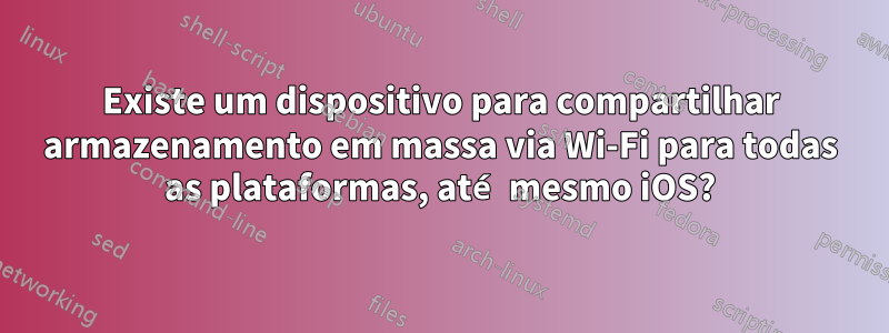 Existe um dispositivo para compartilhar armazenamento em massa via Wi-Fi para todas as plataformas, até mesmo iOS?