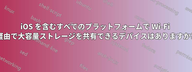 iOS を含むすべてのプラットフォームで Wi-Fi 経由で大容量ストレージを共有できるデバイスはありますか?