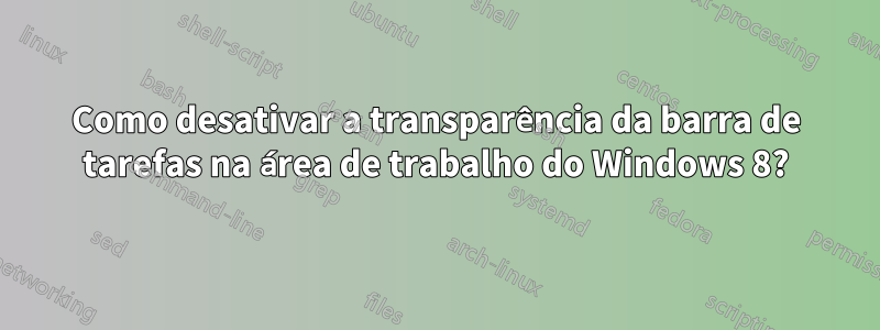 Como desativar a transparência da barra de tarefas na área de trabalho do Windows 8?