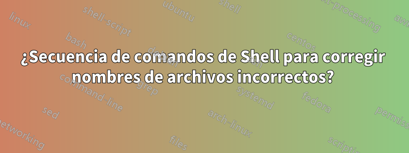 ¿Secuencia de comandos de Shell para corregir nombres de archivos incorrectos?