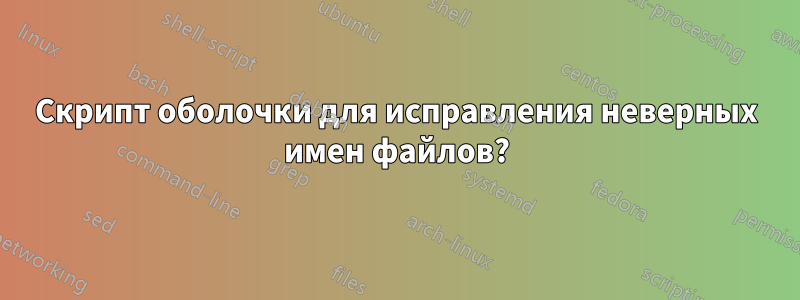 Скрипт оболочки для исправления неверных имен файлов?