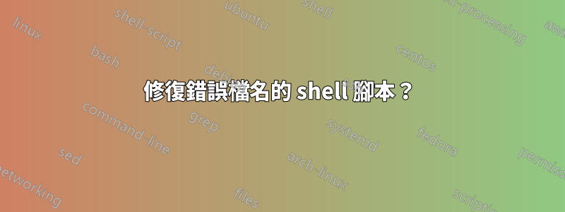 修復錯誤檔名的 shell 腳本？