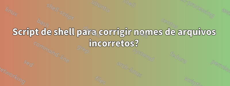 Script de shell para corrigir nomes de arquivos incorretos?