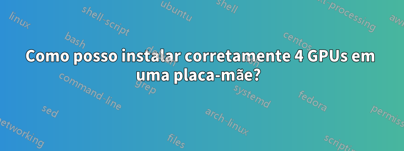 Como posso instalar corretamente 4 GPUs em uma placa-mãe? 