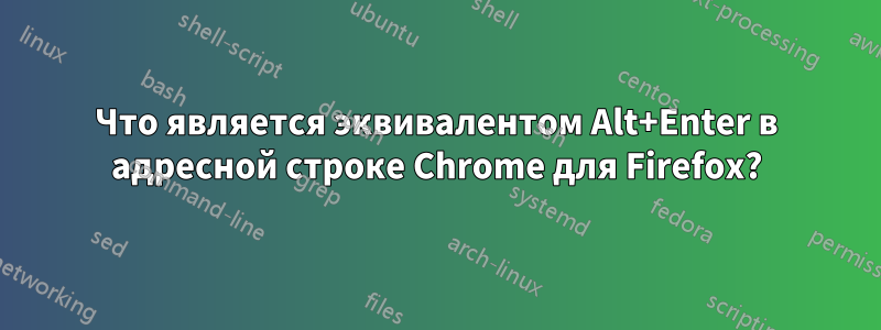 Что является эквивалентом Alt+Enter в адресной строке Chrome для Firefox?