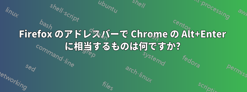 Firefox のアドレスバーで Chrome の Alt+Enter に相当するものは何ですか?