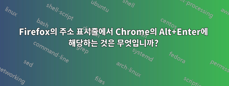 Firefox의 주소 표시줄에서 Chrome의 Alt+Enter에 해당하는 것은 무엇입니까?