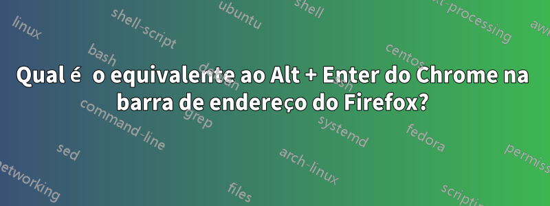 Qual é o equivalente ao Alt + Enter do Chrome na barra de endereço do Firefox?