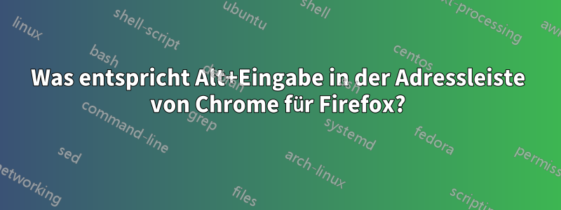 Was entspricht Alt+Eingabe in der Adressleiste von Chrome für Firefox?