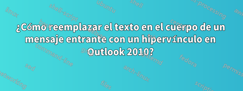 ¿Cómo reemplazar el texto en el cuerpo de un mensaje entrante con un hipervínculo en Outlook 2010?