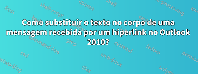 Como substituir o texto no corpo de uma mensagem recebida por um hiperlink no Outlook 2010?