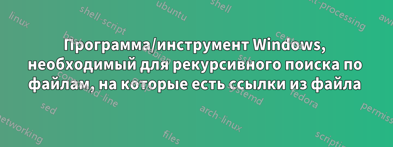 Программа/инструмент Windows, необходимый для рекурсивного поиска по файлам, на которые есть ссылки из файла